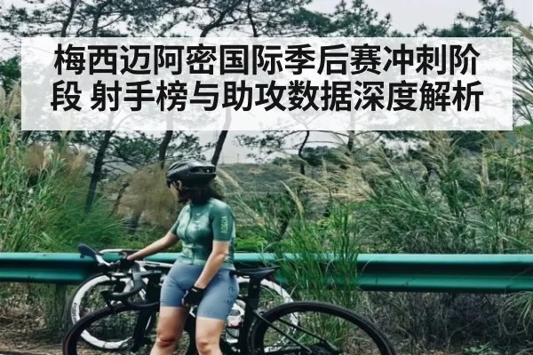 梅西迈阿密国际季后赛冲刺阶段 射手榜与助攻数据深度解析